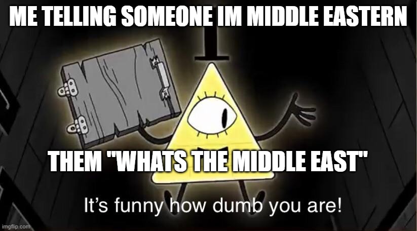 Bill Cypher it's funny how dumb you are | ME TELLING SOMEONE IM MIDDLE EASTERN; THEM "WHATS THE MIDDLE EAST" | image tagged in bill cypher it's funny how dumb you are | made w/ Imgflip meme maker