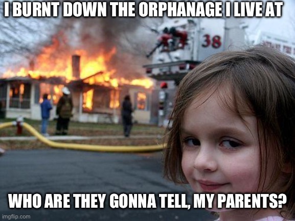 Disaster Girl | I BURNT DOWN THE ORPHANAGE I LIVE AT; WHO ARE THEY GONNA TELL, MY PARENTS? | image tagged in memes,disaster girl | made w/ Imgflip meme maker