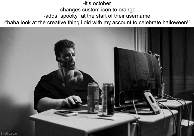 Gigachad On The Computer | -it’s october
-changes custom icon to orange
-adds “spooky” at the start of their username
-“haha look at the creative thing i did with my account to celebrate halloween!” | image tagged in gigachad on the computer | made w/ Imgflip meme maker