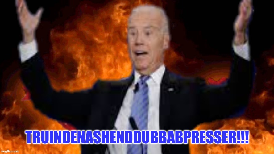 joe biden burns America | TRUINDENASHENDDUBBABPRESSER!!! | image tagged in joe biden burns america | made w/ Imgflip meme maker
