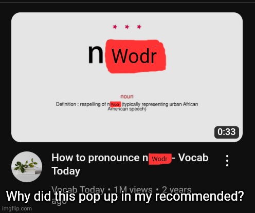 [I had to censor the N wodr for obvious reasons] | Wodr; Wodr; Wodr; Why did this pop up in my recommended? | image tagged in idk stuff s o u p carck | made w/ Imgflip meme maker