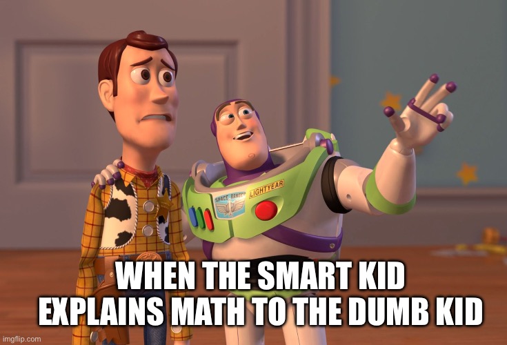 X, X Everywhere | WHEN THE SMART KID EXPLAINS MATH TO THE DUMB KID | image tagged in memes,x x everywhere | made w/ Imgflip meme maker