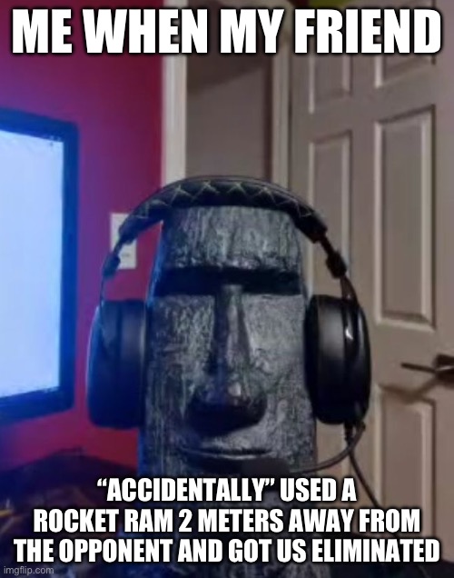 Moai gaming | ME WHEN MY FRIEND; “ACCIDENTALLY” USED A ROCKET RAM 2 METERS AWAY FROM THE OPPONENT AND GOT US ELIMINATED | image tagged in moai gaming | made w/ Imgflip meme maker