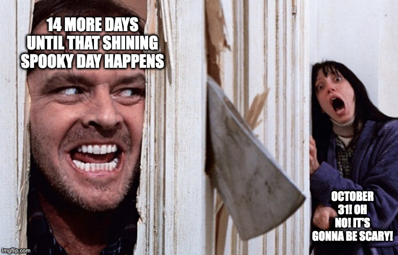 Christmas before Halloween | 14 MORE DAYS UNTIL THAT SHINING SPOOKY DAY HAPPENS; OCTOBER 31! OH NO! IT'S GONNA BE SCARY! | image tagged in halloween,the shining | made w/ Imgflip meme maker