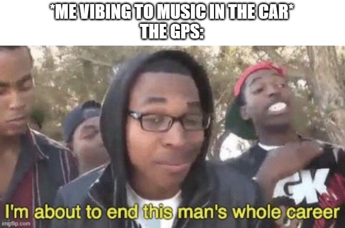 I’m about to end this man’s whole career | *ME VIBING TO MUSIC IN THE CAR*

THE GPS: | image tagged in i m about to end this man s whole career | made w/ Imgflip meme maker
