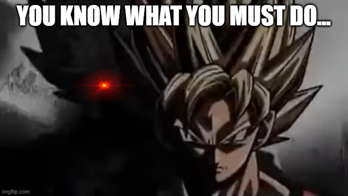 Goku Staring | YOU KNOW WHAT YOU MUST DO... | image tagged in goku staring | made w/ Imgflip meme maker