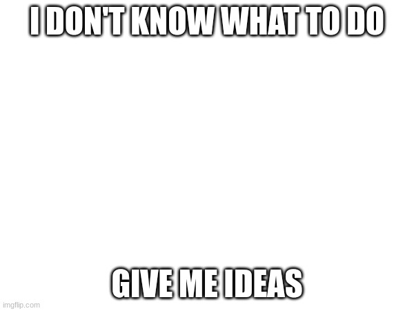 Can you give me ideas please | I DON'T KNOW WHAT TO DO; GIVE ME IDEAS | image tagged in bored | made w/ Imgflip meme maker