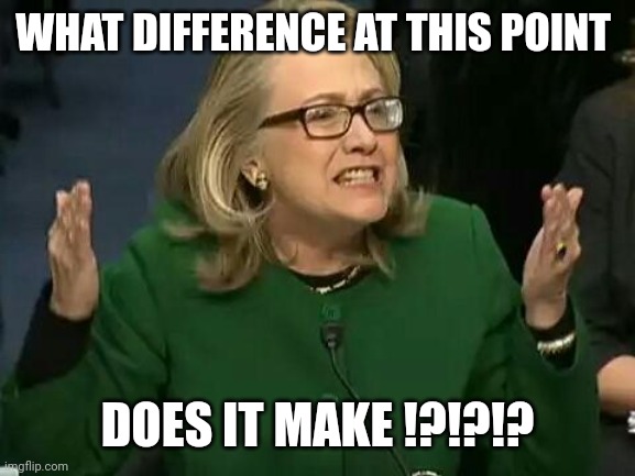 hillary what difference does it make | WHAT DIFFERENCE AT THIS POINT DOES IT MAKE !?!?!? | image tagged in hillary what difference does it make | made w/ Imgflip meme maker