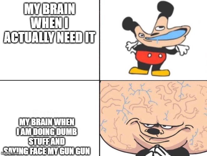 Big Brain Mickey | MY BRAIN WHEN I ACTUALLY NEED IT; MY BRAIN WHEN I AM DOING DUMB STUFF AND SAYING FACE MY GUN GUN | image tagged in big brain mickey | made w/ Imgflip meme maker