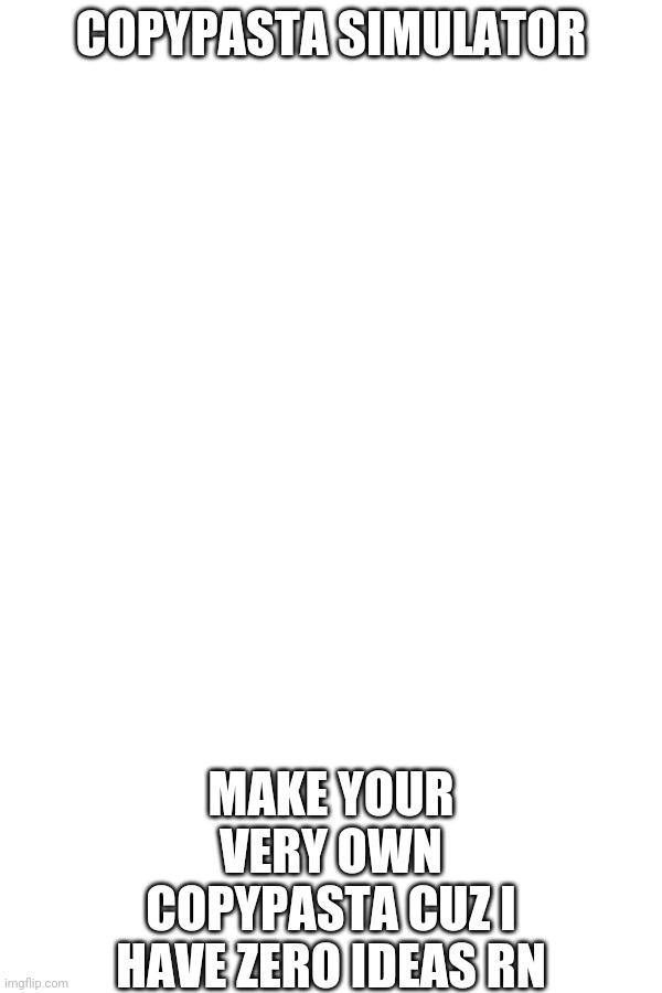 Copypasta Simulator | COPYPASTA SIMULATOR; MAKE YOUR VERY OWN COPYPASTA CUZ I HAVE ZERO IDEAS RN | made w/ Imgflip meme maker