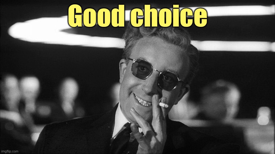 Doctor Strangelove says... | Good choice | image tagged in doctor strangelove says | made w/ Imgflip meme maker