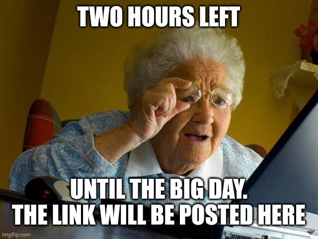 Grandma Finds The Internet Meme | TWO HOURS LEFT; UNTIL THE BIG DAY. THE LINK WILL BE POSTED HERE | image tagged in memes,grandma finds the internet | made w/ Imgflip meme maker