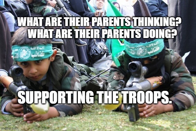 hamas kids | WHAT ARE THEIR PARENTS THINKING?     WHAT ARE THEIR PARENTS DOING? SUPPORTING THE TROOPS. | image tagged in hamas kids | made w/ Imgflip meme maker