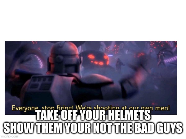 TAKE OFF YOUR HELMETS SHOW THEM YOUR NOT THE BAD GUYS | made w/ Imgflip meme maker