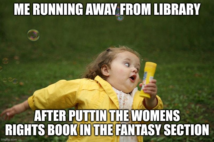 Running Kid | ME RUNNING AWAY FROM LIBRARY; AFTER PUTTIN THE WOMENS RIGHTS BOOK IN THE FANTASY SECTION | image tagged in running kid | made w/ Imgflip meme maker