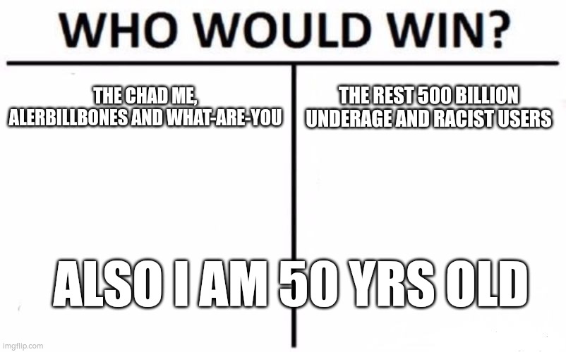 UPVOTE OR DIE | THE CHAD ME, ALERBILLBONES AND WHAT-ARE-YOU; THE REST 500 BILLION UNDERAGE AND RACIST USERS; ALSO I AM 50 YRS OLD | image tagged in memes,who would win | made w/ Imgflip meme maker