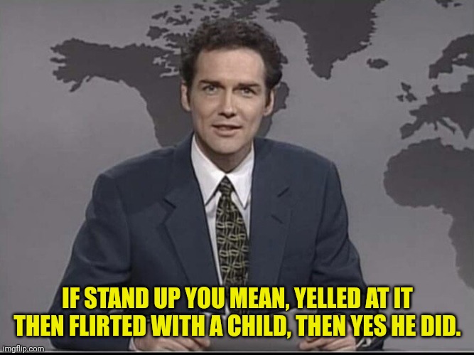 Weekend Update with Norm | IF STAND UP YOU MEAN, YELLED AT IT THEN FLIRTED WITH A CHILD, THEN YES HE DID. | image tagged in weekend update with norm | made w/ Imgflip meme maker