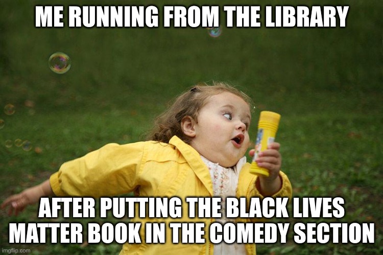 Running Kid | ME RUNNING FROM THE LIBRARY; AFTER PUTTING THE BLACK LIVES MATTER BOOK IN THE COMEDY SECTION | image tagged in running kid | made w/ Imgflip meme maker