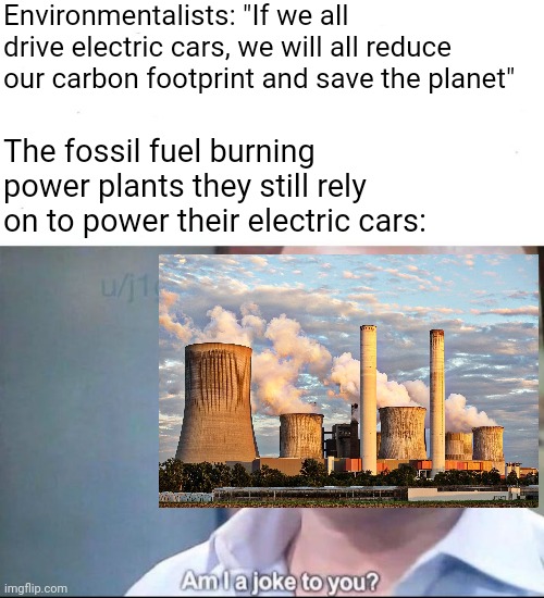 It is a huge misconception that electric cars are better for the environment | Environmentalists: "If we all drive electric cars, we will all reduce our carbon footprint and save the planet"; The fossil fuel burning power plants they still rely on to power their electric cars: | image tagged in am i a joke to you,electric cars,climate change,environmentalism,liberal logic,stupid liberals | made w/ Imgflip meme maker