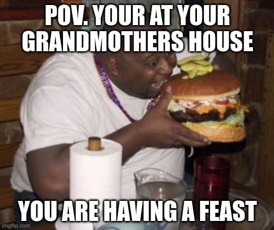 Really true | POV. YOUR AT YOUR GRANDMOTHERS HOUSE; YOU ARE HAVING A FEAST | image tagged in fat guy eating burger,grandma,true,fat,food | made w/ Imgflip meme maker