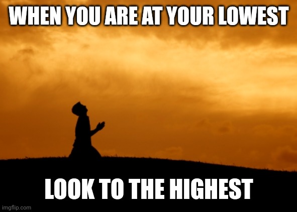 prayer | WHEN YOU ARE AT YOUR LOWEST; LOOK TO THE HIGHEST | image tagged in prayer | made w/ Imgflip meme maker