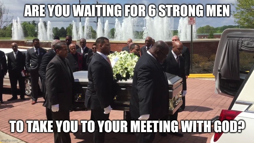 Pall bearers | ARE YOU WAITING FOR 6 STRONG MEN; TO TAKE YOU TO YOUR MEETING WITH GOD? | image tagged in pall bearers | made w/ Imgflip meme maker