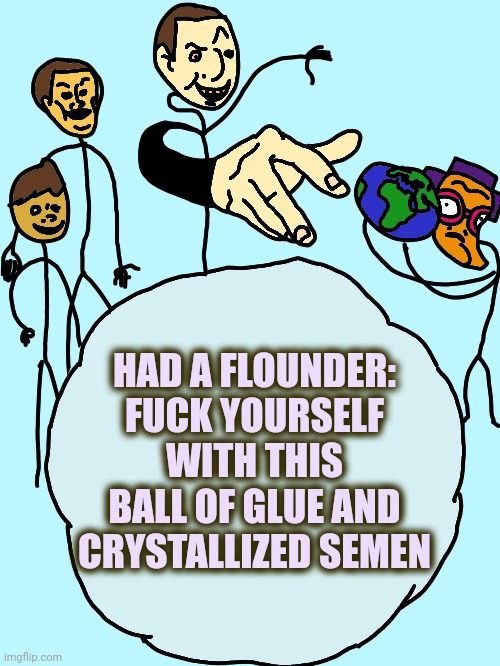 The glue is made from snow and oil | HAD A FLOUNDER:
FUCK YOURSELF WITH THIS BALL OF GLUE AND CRYSTALLIZED SEMEN | image tagged in had a flounder | made w/ Imgflip meme maker