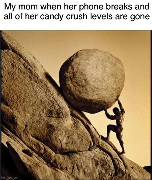 One must imagine Mom happy | My mom when her phone breaks and all of her candy crush levels are gone | image tagged in sisyphus,candy crush | made w/ Imgflip meme maker
