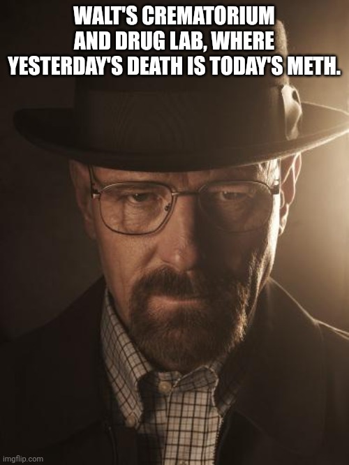 Walter White | WALT'S CREMATORIUM AND DRUG LAB, WHERE YESTERDAY'S DEATH IS TODAY'S METH. | image tagged in walter white | made w/ Imgflip meme maker