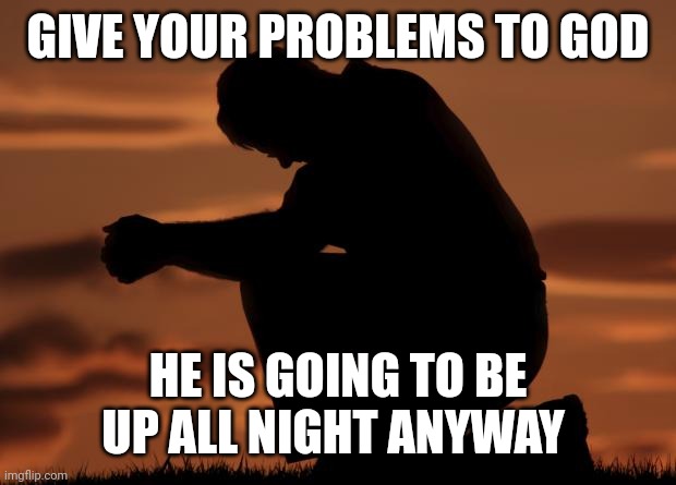 houseofprayer praying man | GIVE YOUR PROBLEMS TO GOD; HE IS GOING TO BE UP ALL NIGHT ANYWAY | image tagged in houseofprayer praying man | made w/ Imgflip meme maker