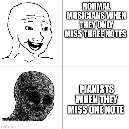 Pianists will understand | NORMAL MUSICIANS WHEN THEY ONLY MISS THREE NOTES; PIANISTS WHEN THEY MISS ONE NOTE | image tagged in happy vs sad | made w/ Imgflip meme maker