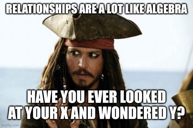Pirates luv algebra | RELATIONSHIPS ARE A LOT LIKE ALGEBRA; HAVE YOU EVER LOOKED AT YOUR X AND WONDERED Y? | image tagged in pirates luv algebra | made w/ Imgflip meme maker