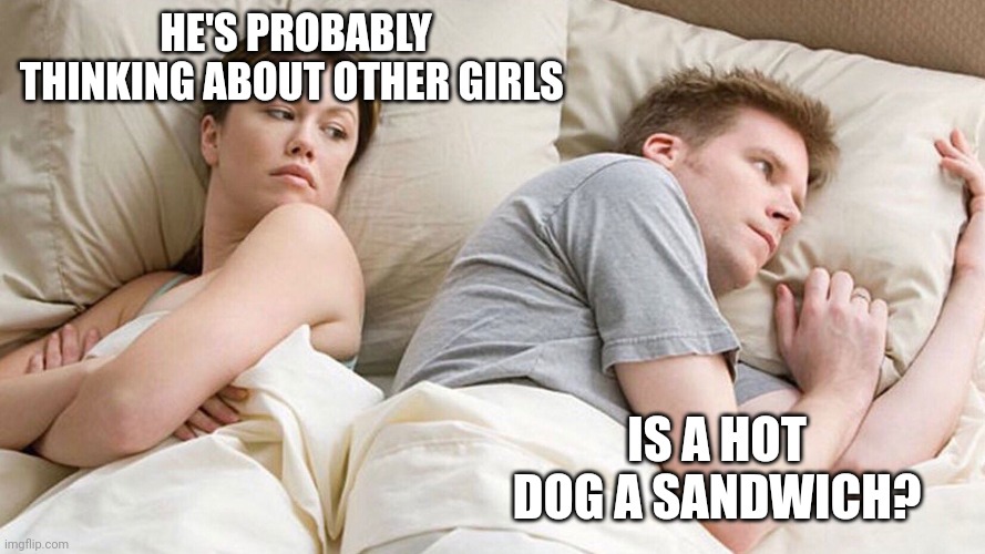 He's probably thinking about girls | HE'S PROBABLY THINKING ABOUT OTHER GIRLS; IS A HOT DOG A SANDWICH? | image tagged in he's probably thinking about girls | made w/ Imgflip meme maker