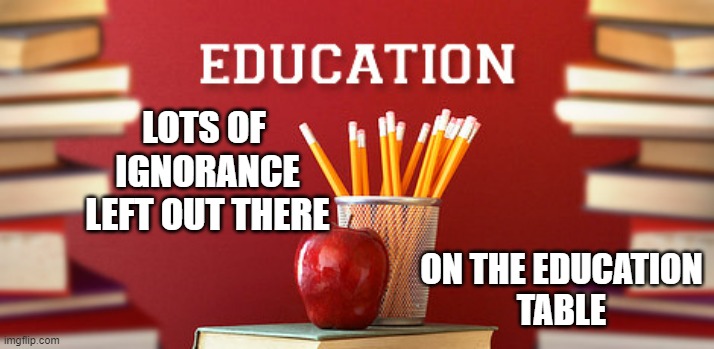 Education | LOTS OF 
IGNORANCE
LEFT OUT THERE ON THE EDUCATION
TABLE | image tagged in education | made w/ Imgflip meme maker