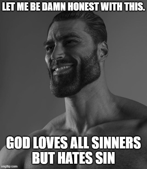 Giga Chad | LET ME BE DAMN HONEST WITH THIS. GOD LOVES ALL SINNERS
BUT HATES SIN | image tagged in giga chad | made w/ Imgflip meme maker