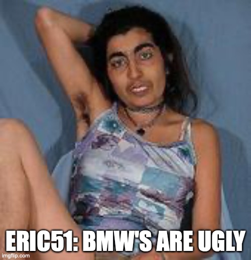 Ugly woman 2 | ERIC51: BMW'S ARE UGLY | image tagged in ugly woman 2 | made w/ Imgflip meme maker
