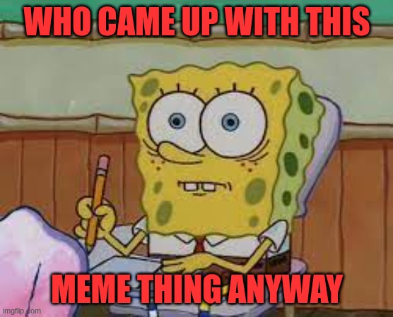 MEME'S | WHO CAME UP WITH THIS; MEME THING ANYWAY | image tagged in back to school be like | made w/ Imgflip meme maker