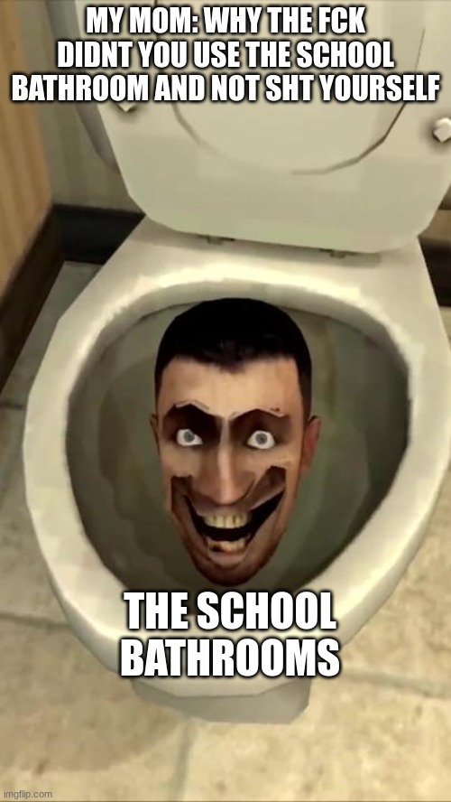 Skibidi toilet | MY MOM: WHY THE FCK DIDNT YOU USE THE SCHOOL BATHROOM AND NOT SHT YOURSELF; THE SCHOOL BATHROOMS | image tagged in skibidi toilet | made w/ Imgflip meme maker
