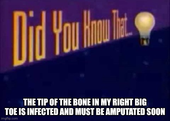 Don't worry I'm joking. Or am I? | THE TIP OF THE BONE IN MY RIGHT BIG TOE IS INFECTED AND MUST BE AMPUTATED SOON | image tagged in did you know that | made w/ Imgflip meme maker