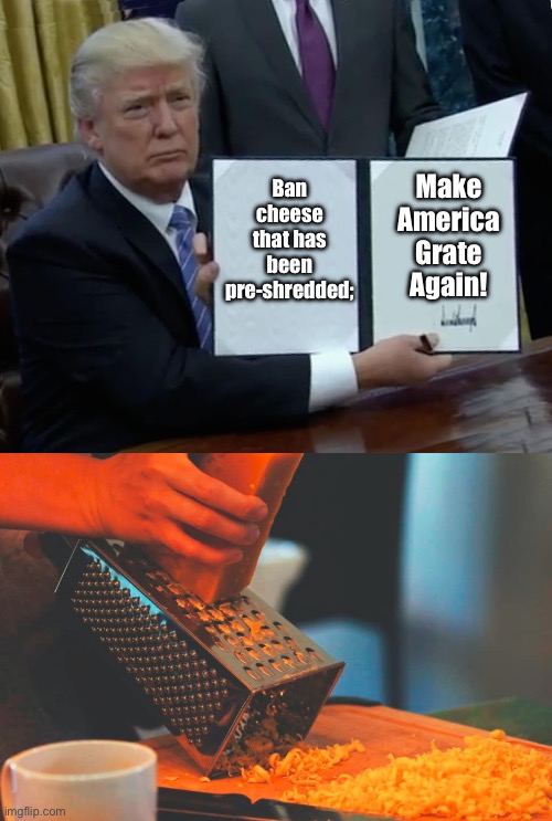Liberalism: A mind not to be changed by place or time. Can make a heaven of hell, a hell of heaven. Better to reign in Hell, tha | Make America Grate Again! Ban cheese that has been pre-shredded; | image tagged in memes,trump bill signing,cheese grater | made w/ Imgflip meme maker