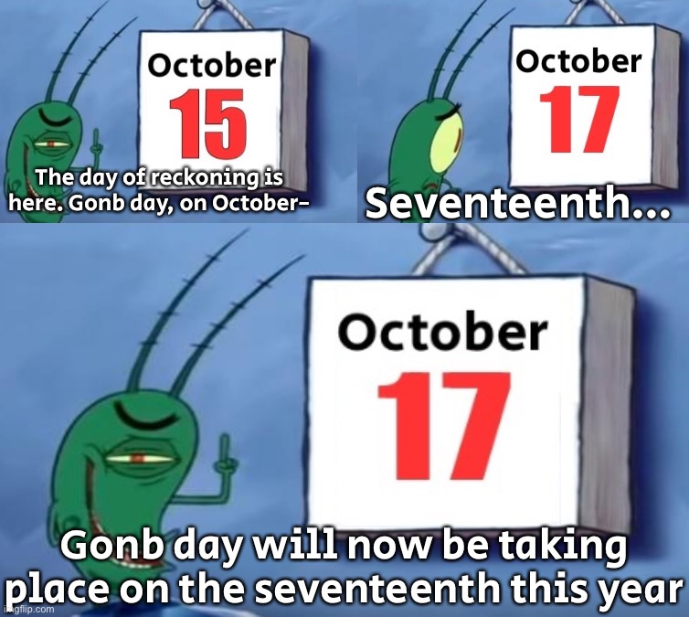 Gonb but not forgor | Seventeenth…; The day of reckoning is here. Gonb day, on October-; Gonb day will now be taking place on the seventeenth this year | image tagged in gonb | made w/ Imgflip meme maker