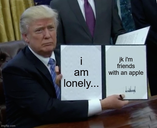 Trump Bill Signing Meme | i am lonely... jk i'm friends with an apple | image tagged in memes,trump bill signing | made w/ Imgflip meme maker