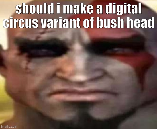 sad kratos | should i make a digital circus variant of bush head | image tagged in sad kratos | made w/ Imgflip meme maker