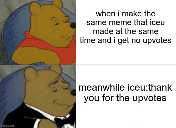 not tryna hate | when i make the same meme that iceu made at the same time and i get no upvotes; meanwhile iceu:thank you for the upvotes | image tagged in memes,tuxedo winnie the pooh | made w/ Imgflip meme maker