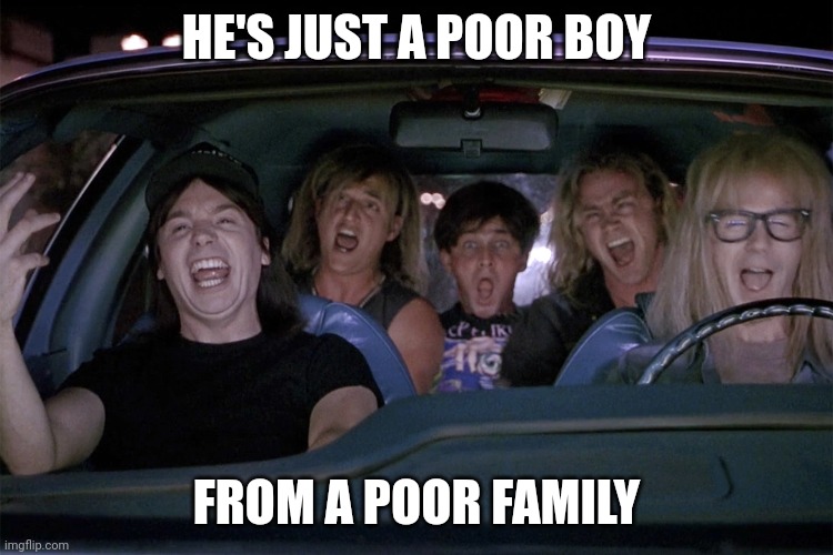 Rhapsody | HE'S JUST A POOR BOY; FROM A POOR FAMILY | image tagged in wayne's world car | made w/ Imgflip meme maker