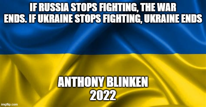 If Russia Stops Fighting the War Ends. If Ukraine Stops Fighting, Ukraine Ends. | IF RUSSIA STOPS FIGHTING, THE WAR ENDS. IF UKRAINE STOPS FIGHTING, UKRAINE ENDS; ANTHONY BLINKEN
2022 | image tagged in ukraine,ukraine flag | made w/ Imgflip meme maker