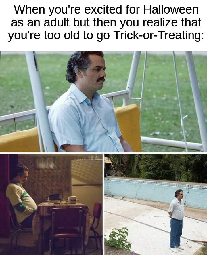 I'm not looking forward to this... | When you're excited for Halloween as an adult but then you realize that you're too old to go Trick-or-Treating: | image tagged in memes,sad pablo escobar,funny,halloween,spooky month,trick or treat | made w/ Imgflip meme maker