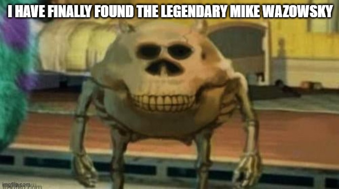 Spooky Mike Wazowski | I HAVE FINALLY FOUND THE LEGENDARY MIKE WAZOWSKY | image tagged in spooky mike wazowski | made w/ Imgflip meme maker