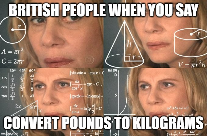 Calculating meme | BRITISH PEOPLE WHEN YOU SAY; CONVERT POUNDS TO KILOGRAMS | image tagged in calculating meme,confused,math lady/confused lady | made w/ Imgflip meme maker