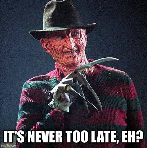 Freddy Krueger | IT'S NEVER TOO LATE, EH? | image tagged in freddy krueger | made w/ Imgflip meme maker